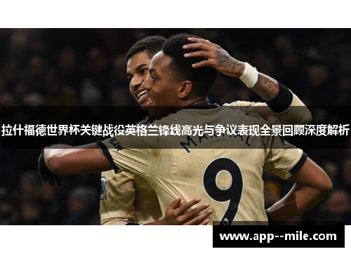 拉什福德世界杯关键战役英格兰锋线高光与争议表现全景回顾深度解析