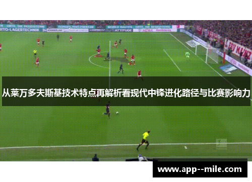 从莱万多夫斯基技术特点再解析看现代中锋进化路径与比赛影响力