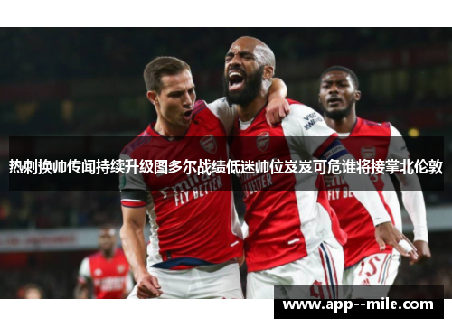 热刺换帅传闻持续升级图多尔战绩低迷帅位岌岌可危谁将接掌北伦敦