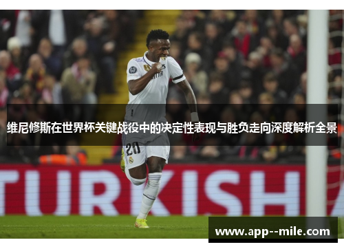 维尼修斯在世界杯关键战役中的决定性表现与胜负走向深度解析全景