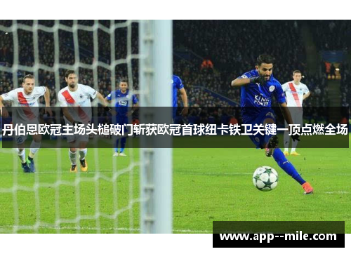 丹伯恩欧冠主场头槌破门斩获欧冠首球纽卡铁卫关键一顶点燃全场