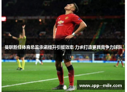 曼联新任体育总监承诺提升引援效率 力求打造更具竞争力球队