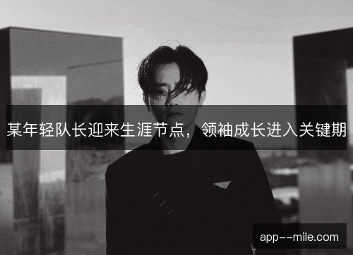 某年轻队长迎来生涯节点，领袖成长进入关键期